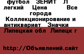 1.1) футбол : ЗЕНИТ  “Л“  (легкий) › Цена ­ 249 - Все города Коллекционирование и антиквариат » Значки   . Липецкая обл.,Липецк г.